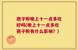 孢子粉晚上十一点多吃好吗(晚上十一点多吃孢子粉有什么影响？)