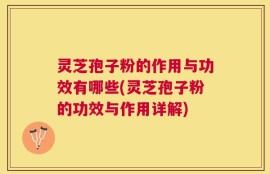 灵芝孢子粉的作用与功效有哪些(灵芝孢子粉的功效与作用详解)