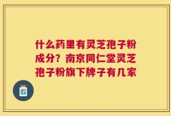 什么药里有灵芝孢子粉成分？南京同仁堂灵芝孢子粉旗下牌子有几家