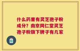 什么药里有灵芝孢子粉成分？南京同仁堂灵芝孢子粉旗下牌子有几家