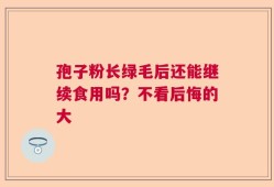 孢子粉长绿毛后还能继续食用吗？不看后悔的大