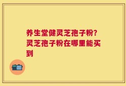 养生堂健灵芝孢子粉？灵芝孢子粉在哪里能买到