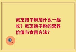 灵芝孢子粉加什么一起吃？灵芝孢子粉的营养价值与食用方法？