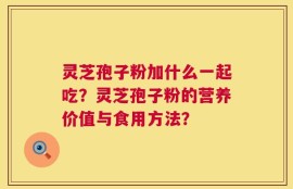 灵芝孢子粉加什么一起吃？灵芝孢子粉的营养价值与食用方法？