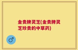 金贵牌灵芝(金贵牌灵芝珍贵的中草药)