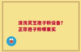 清洗灵芝孢子粉设备？正宗孢子粉哪里买