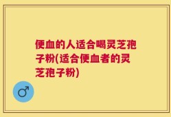 便血的人适合喝灵芝孢子粉(适合便血者的灵芝孢子粉)