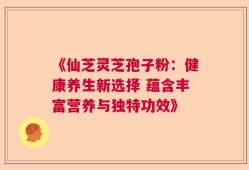 《仙芝灵芝孢子粉：健康养生新选择 蕴含丰富营养与独特功效》