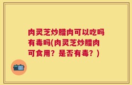 肉灵芝炒腊肉可以吃吗有毒吗(肉灵芝炒腊肉可食用？是否有毒？)