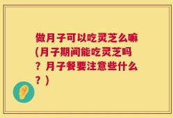 做月子可以吃灵芝么嘛(月子期间能吃灵芝吗？月子餐要注意些什么？)