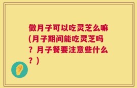 做月子可以吃灵芝么嘛(月子期间能吃灵芝吗？月子餐要注意些什么？)