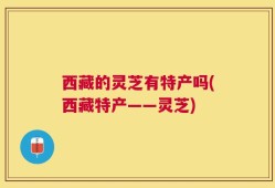 西藏的灵芝有特产吗(西藏特产——灵芝)