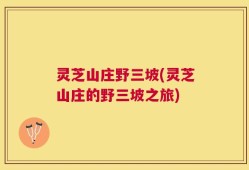 灵芝山庄野三坡(灵芝山庄的野三坡之旅)