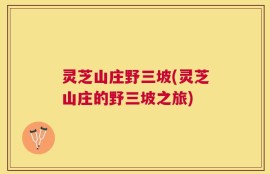 灵芝山庄野三坡(灵芝山庄的野三坡之旅)