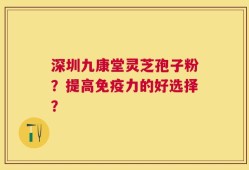 深圳九康堂灵芝孢子粉？提高免疫力的好选择？