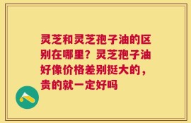 灵芝和灵芝孢子油的区别在哪里？灵芝孢子油好像价格差别挺大的，贵的就一定好吗