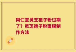 同仁堂灵芝孢子粉过期了？灵芝孢子粉面膜制作方法