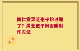 同仁堂灵芝孢子粉过期了？灵芝孢子粉面膜制作方法