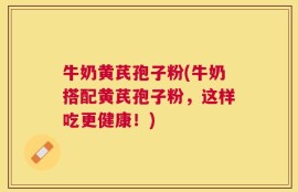 牛奶黄芪孢子粉(牛奶搭配黄芪孢子粉，这样吃更健康！)