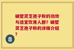 破壁灵芝孢子粉的功效与适宜饮用人群？破壁灵芝孢子粉的详细介绍？
