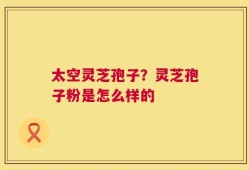 太空灵芝孢子？灵芝孢子粉是怎么样的
