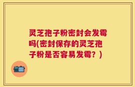 灵芝孢子粉密封会发霉吗(密封保存的灵芝孢子粉是否容易发霉？)