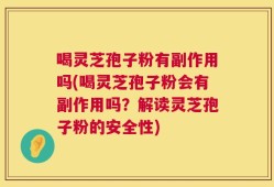 喝灵芝孢子粉有副作用吗(喝灵芝孢子粉会有副作用吗？解读灵芝孢子粉的安全性)