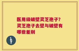医用级破壁灵芝孢子？灵芝孢子去壁与破壁有哪些差别