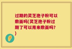 过期的灵芝孢子粉可以敷面吗(灵芝孢子粉过期了可以用来敷面吗？)