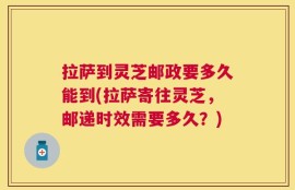 拉萨到灵芝邮政要多久能到(拉萨寄往灵芝，邮递时效需要多久？)