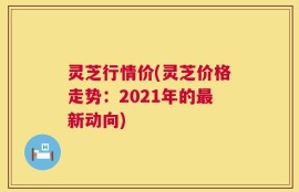 灵芝行情价(灵芝价格走势：2021年的最新动向)