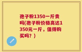孢子粉1350一斤贵吗(孢子粉价格高达1350元一斤，值得购买吗？)