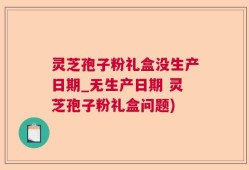 灵芝孢子粉礼盒没生产日期_无生产日期 灵芝孢子粉礼盒问题)