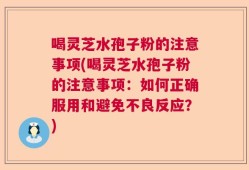 喝灵芝水孢子粉的注意事项(喝灵芝水孢子粉的注意事项：如何正确服用和避免不良反应？)
