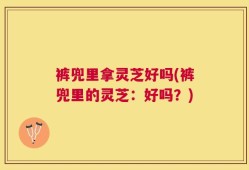 裤兜里拿灵芝好吗(裤兜里的灵芝：好吗？)