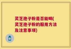 灵芝孢子粉是否能喝(灵芝孢子粉的服用方法及注意事项)