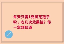 每天只需1克灵芝孢子粉，吃几次效果佳？你一定想知道