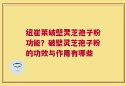 纽崔莱破壁灵芝孢子粉功能？破壁灵芝孢子粉的功效与作用有哪些