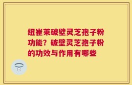 纽崔莱破壁灵芝孢子粉功能？破壁灵芝孢子粉的功效与作用有哪些