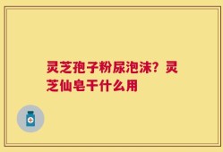 灵芝孢子粉尿泡沫？灵芝仙皂干什么用
