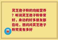 灵芝孢子粉的功能营养？听说灵芝孢子粉非常好，身边的好多朋友都在吃，想问问灵芝孢子粉究竟有多好