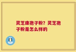 灵芝康孢子粉？灵芝孢子粉是怎么样的