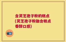 含灵芝孢子粉的糕点 (灵芝孢子粉融合糕点香醇口感)