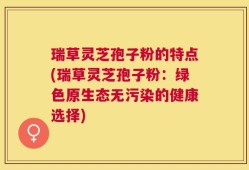 瑞草灵芝孢子粉的特点(瑞草灵芝孢子粉：绿色原生态无污染的健康选择)
