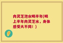 肉灵芝泡水喝半年(喝上半年肉灵芝水，身体感受大不同！)