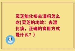 灵芝能化痰去湿吗怎么吃(灵芝的功效：去湿化痰，正确的食用方式是什么？)