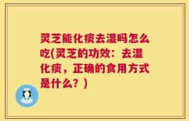 灵芝能化痰去湿吗怎么吃(灵芝的功效：去湿化痰，正确的食用方式是什么？)