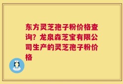 东方灵芝孢子粉价格查询？龙泉森芝宝有限公司生产的灵芝孢子粉价格