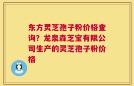东方灵芝孢子粉价格查询？龙泉森芝宝有限公司生产的灵芝孢子粉价格
