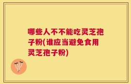 哪些人不不能吃灵芝孢子粉(谁应当避免食用灵芝孢子粉)